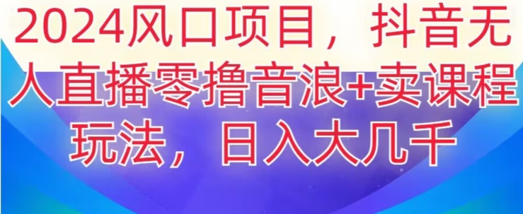2024风口项目,抖音无人主播撸音浪+卖课程玩法,日入大几千【揭秘】