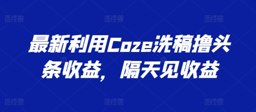 最新利用Coze洗稿撸头条收益,隔天见收益