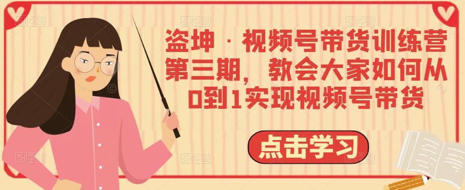 盗坤·视频号带货训练营第三期,教会大家如何从0到1实现视频号带货