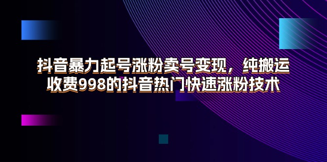 (11656期)抖音暴力起号涨粉卖号变现,纯搬运,收费998的抖音热门快速涨粉技术