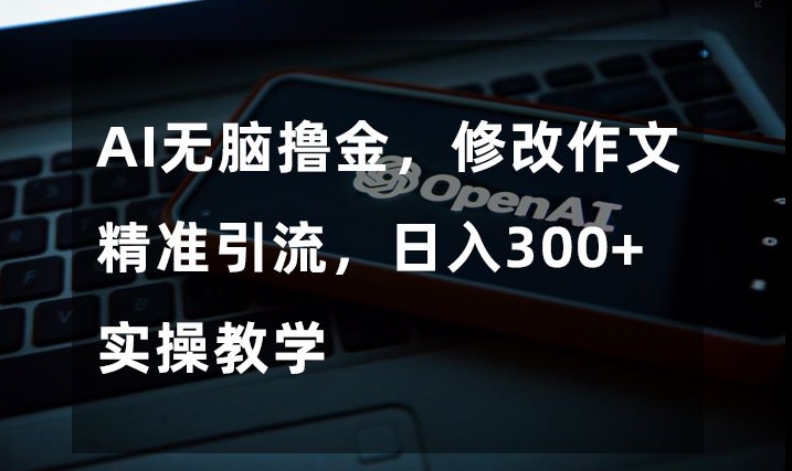 AI无脑撸金,修改作文精准引流,日入300+,实操教学【揭秘】