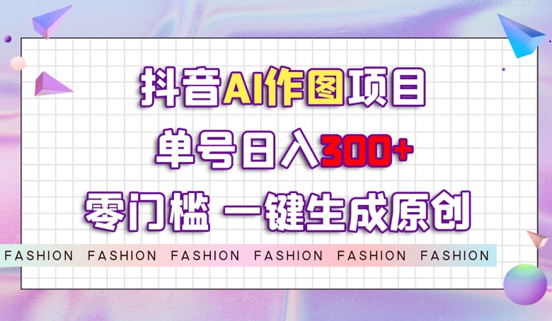 抖音AI作图项目,0门槛单号日入300+,一键生成原创图文【揭秘】
