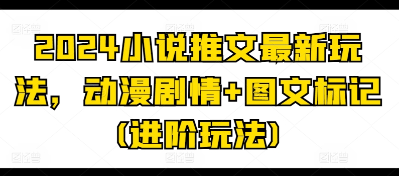 2024小说推文最新玩法,动漫剧情+图文标记(进阶玩法)
