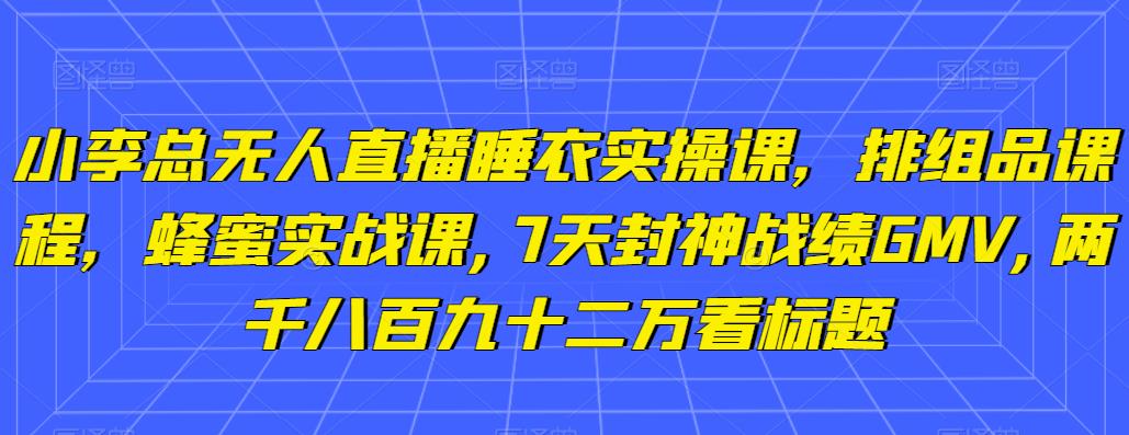 小李总无人直播睡衣实操课,排组品课程,蜂蜜实战课,7天封神战绩GMV,两千八百九十二万