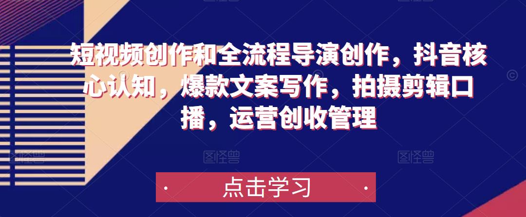 短视频创作和全流程导演创作,抖音核心认知,爆款文案写作,拍摄剪辑口播,运营创收管理