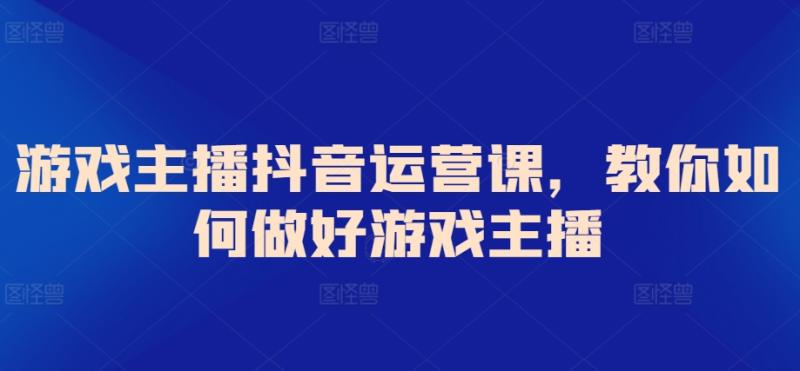 游戏主播抖音运营课,教你如何做好游戏主播