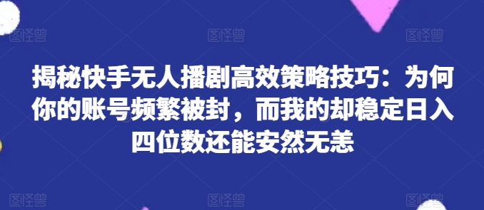 揭秘快手无人播剧高效策略技巧:为何你的账号频繁被封,而我的却稳定日入四位数还能安然无恙