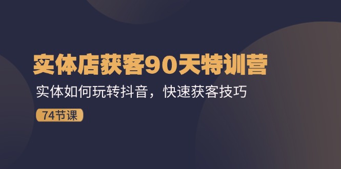 (11719期)实体店获客90天特训营:实体如何玩转抖音,快速获客技巧(74节)