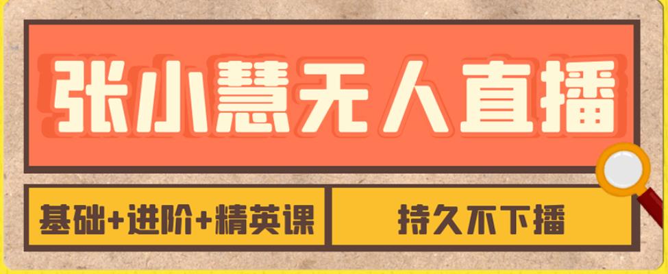 张小慧无人直播精英课,基础+进阶+精英课,持久不下播