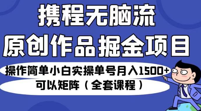 携程无脑流原创作品掘金项目,操作简单小白实操单号月入1500+可以矩阵(全套课程)【揭秘】