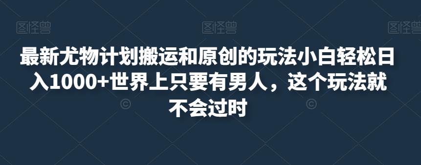 最新尤物计划搬运和原创的玩法小白轻松日入1000+世界上只要有男人,这个玩法就不会过时【揭秘】