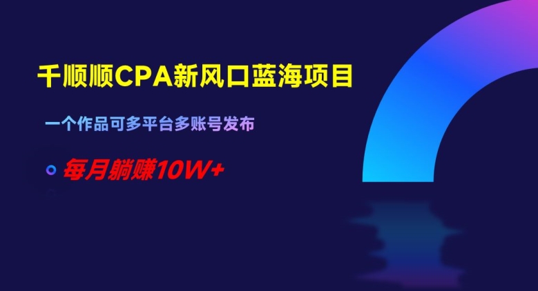 千顺顺CPA新风口蓝海项目,一个作品可多平台多账号发布,每月躺赚10W+【揭秘】