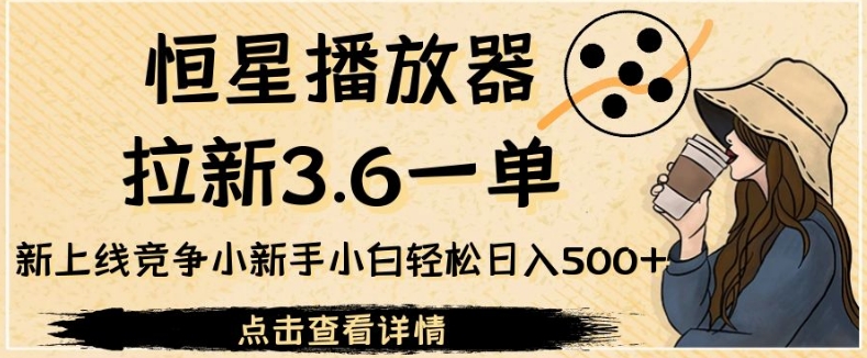 恒星播放器拉新3.6一单,新上线竞争小新手小白轻松日入500+【揭秘】