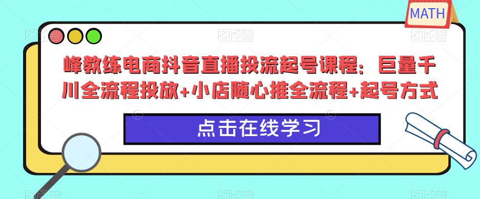 峰教练电商抖音直播投流起号课程:巨量千川全流程投放+小店随心推全流程+起号方式