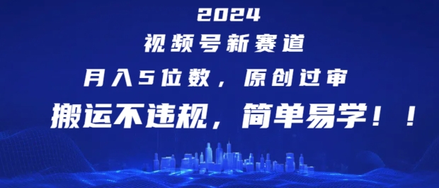 2024视频号新赛道,月入5位数+,原创过审,搬运不违规,简单易学