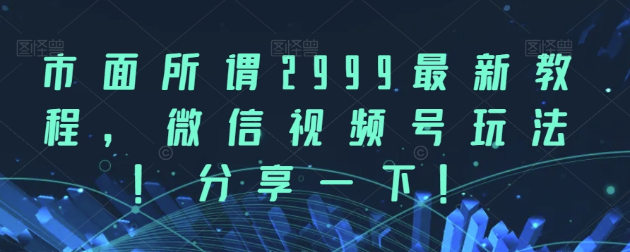 市面所谓2999最新教程,微信视频号玩法,分享一下【揭秘】