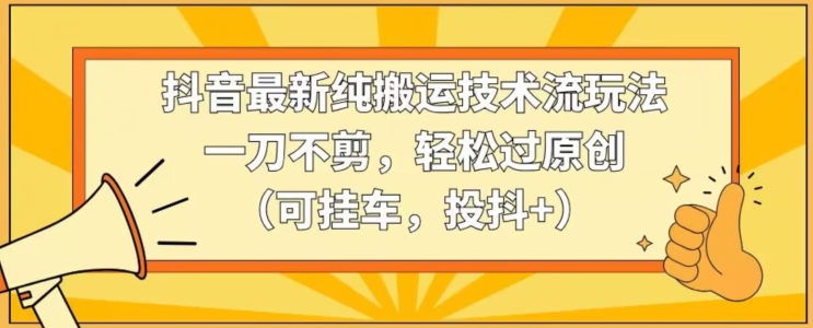 抖音最新纯搬运技术流玩法,一刀不剪,轻松过原创(可挂车,投抖+)【揭秘】