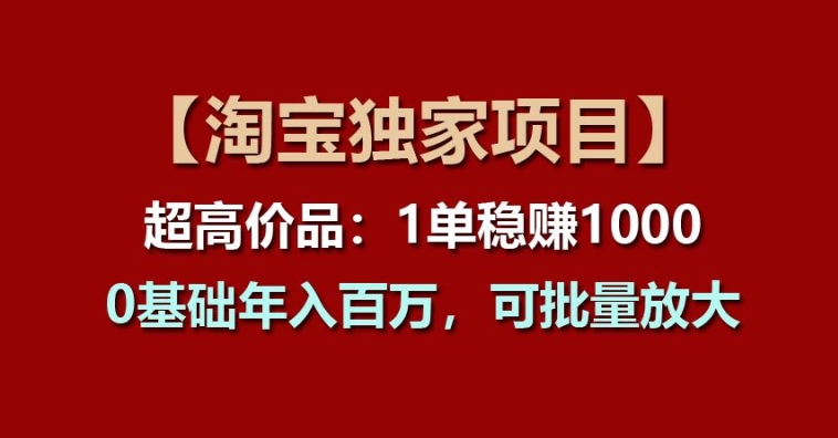 【淘宝独家项目】超高价品:1单稳赚1k多,0基础年入百W,可批量放大