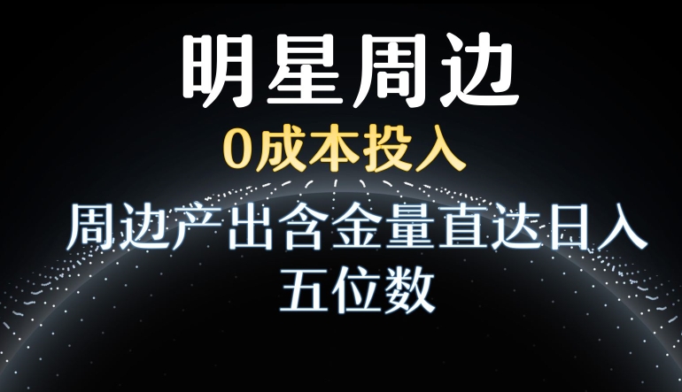 利用明星效应,0成本投入,周边产出含金量直达日入五位数【揭秘】