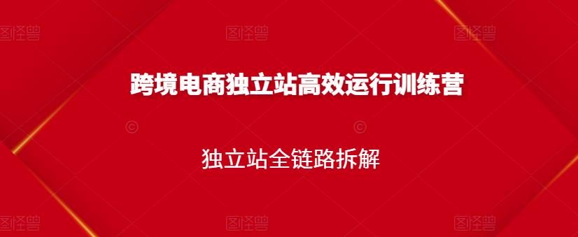 跨境电商独立站高效运行训练营,独立站全链路拆解