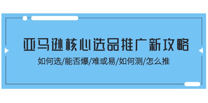 (11434期)亚马逊核心选品推广新攻略!如何选/能否爆/难或易/如何测/怎么推