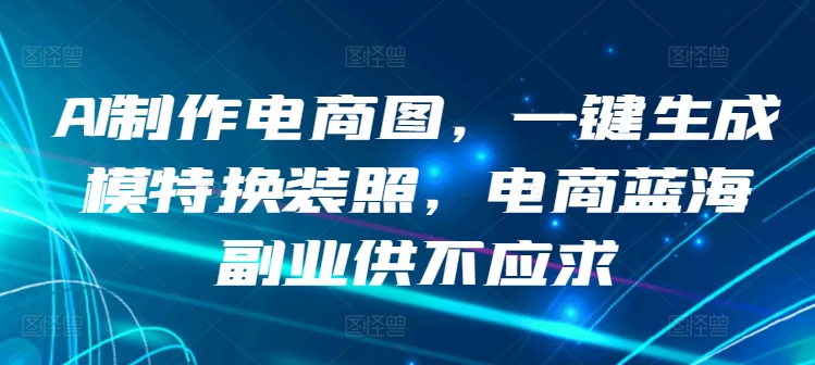 AI制作电商图,一键生成模特换装照,电商蓝海副业供不应求【揭秘】
