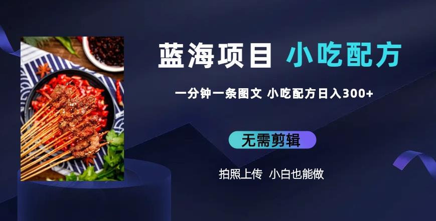 蓝海项目一分钟一条图文作品-日入300+小吃配方项目(附684G小吃配方)