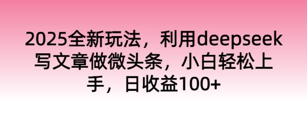 2025全新玩法，利用deepseek写文章做微头条，小白轻松上手，日收益100+