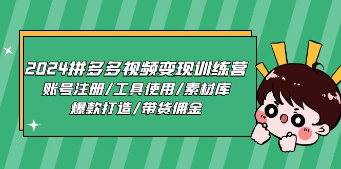 (11137期)2024拼多多视频变现训练营,账号注册/工具使用/素材库/爆款打造/带货佣金