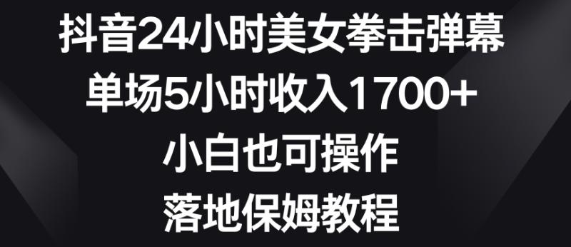 抖音24小时美女拳击弹幕,单场5小时收入1700+,小白也可操作,落地保姆教程【揭秘】