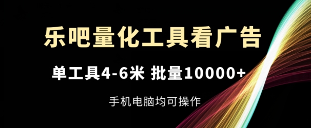 乐吧量化工具看广告,单工具4-6米,批量1w+,手机电脑均可操作