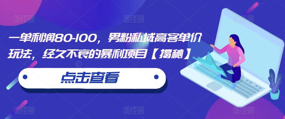 一单利润80-100,男粉私域高客单价玩法,经久不衰的暴利项目【揭秘】