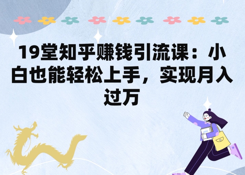 19堂知乎赚钱引流课:小白也能轻松上手,实现月入过W