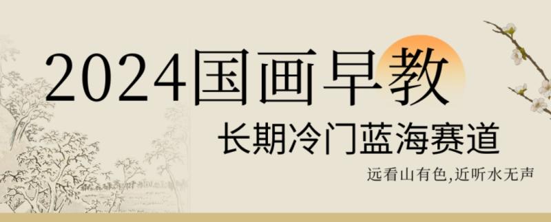 2024国画早教,长期冷门蓝海赛道【揭秘】