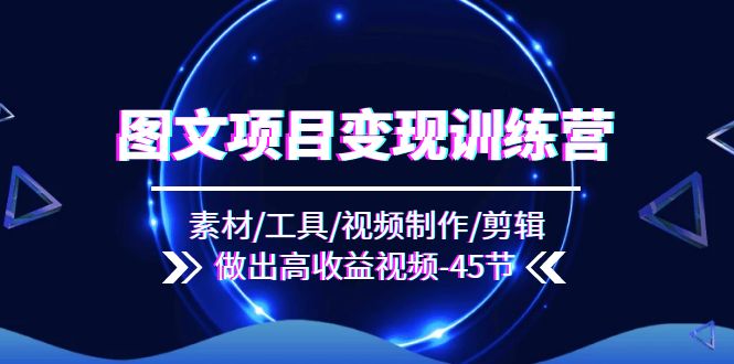 (11767期)图文项目变现训练营:素材/工具/视频制作/剪辑/做出高收益视频(45节)