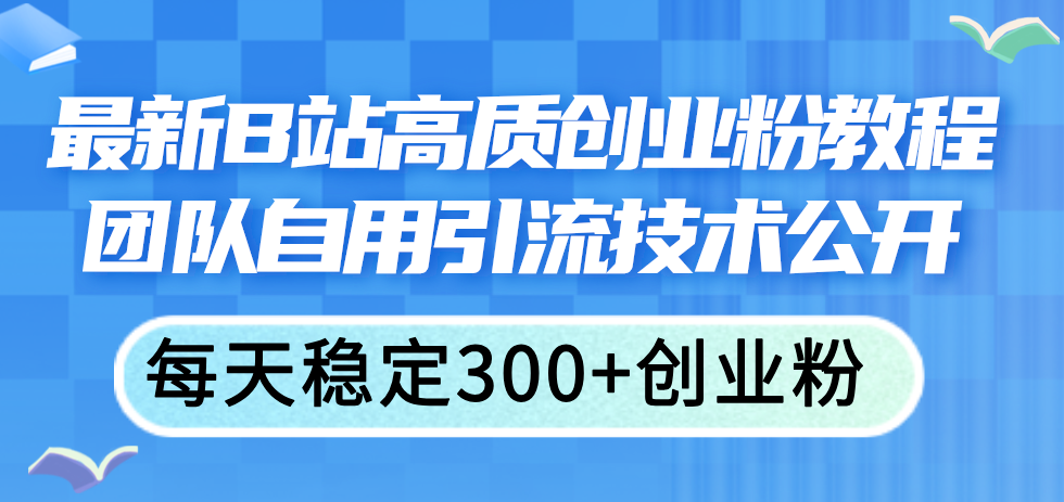 (11661期)最新B站高质创业粉教程,团队自用引流技术公开,每天稳定300+创业粉