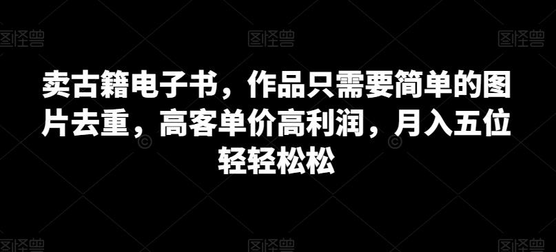 卖古籍电子书,作品只需要简单的图片去重,高客单价高利润,月入五位轻轻松松