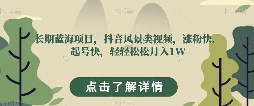 长期蓝海项目,抖音风景类视频,涨粉快,起号快,轻轻松松月入1W【揭秘】