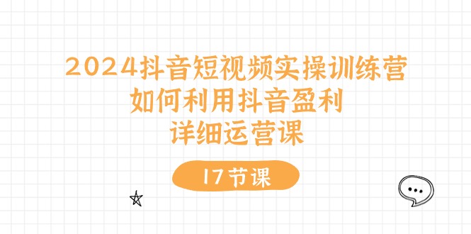 (10948期)2024抖音短视频实操训练营:如何利用抖音盈利,详细运营课(17节视频课)