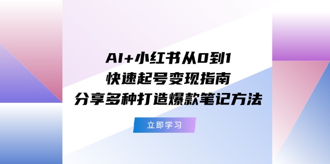 (11717期)AI+小红书从0到1快速起号变现指南:分享多种打造爆款笔记方法