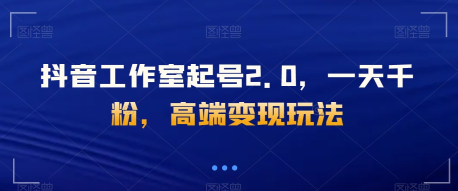 抖音工作室起号2.0,一天千粉,高端变现玩法【揭秘】