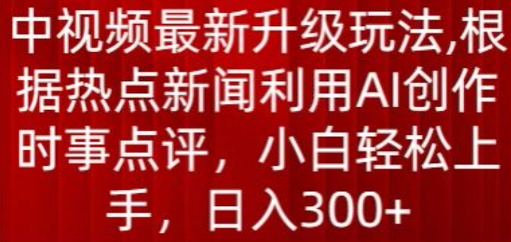 中视频最新升级玩法,根据热点新闻利用AI创作时事点评,日入300+【揭秘】