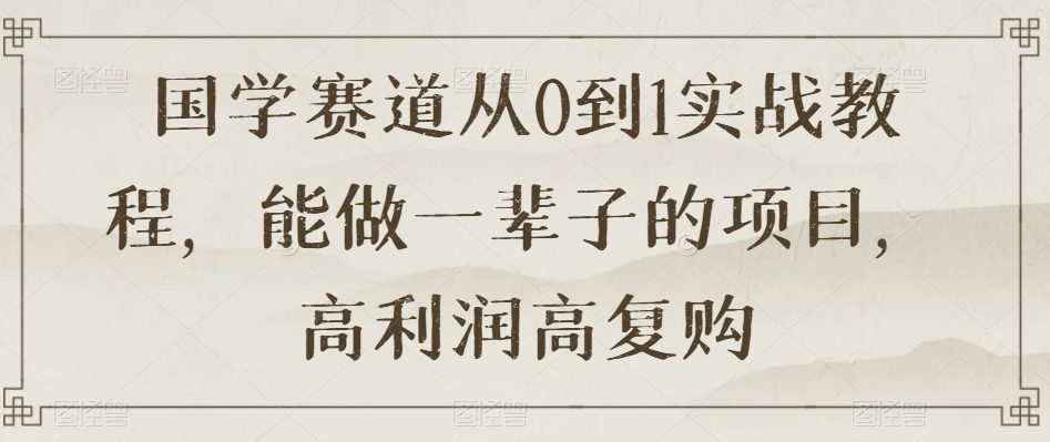 国学赛道从0到1实战教程,能做一辈子的项目,高利润高复购
