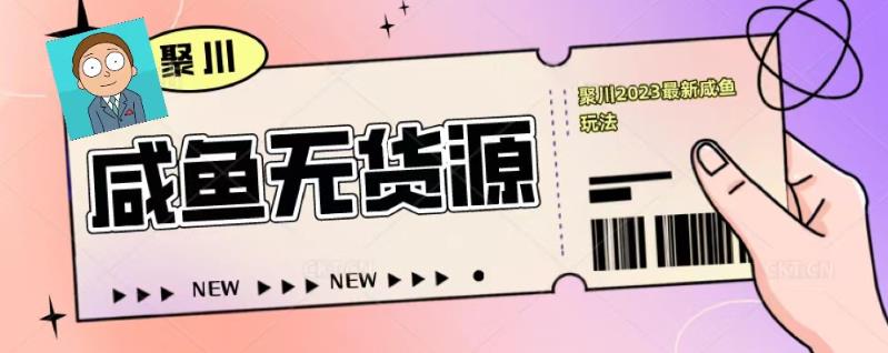 聚川2023闲鱼无货源最新经典玩法:基础认知+爆款闲鱼选品+快速找到货源