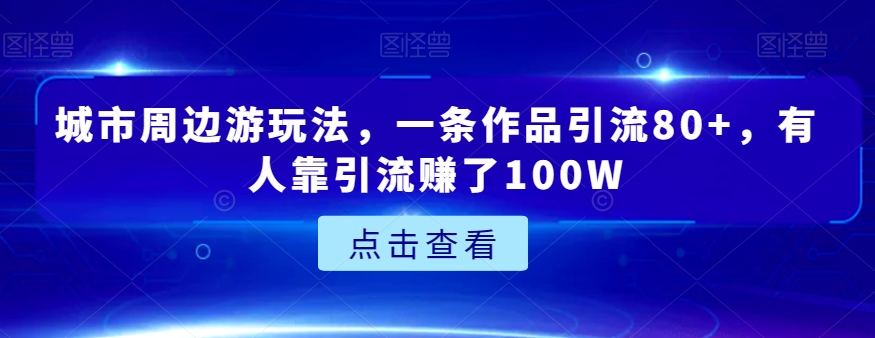 城市周边游玩法,一条作品引流80+,有人靠引流赚了100W【揭秘】