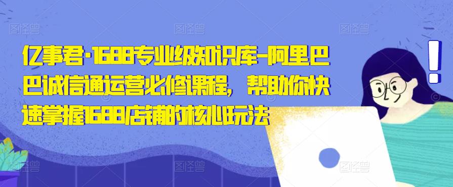 亿事君·1688专业级知识库-阿里巴巴诚信通运营必修课程,帮助你快速掌握1688店铺的核心玩法