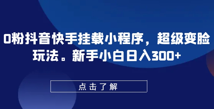 0粉抖音快手挂载小程序,超级变脸玩法,新手小白日入300+【揭秘】