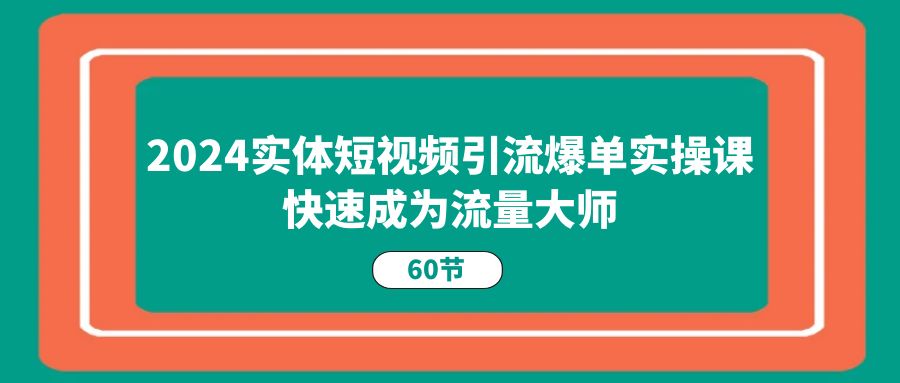 (11223期)2024实体短视频引流爆单实操课,快速成为流量大师(60节)