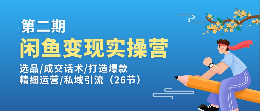 闲鱼变现实操训练营第2期:选品/成交话术/打造爆款/精细运营/私域引流