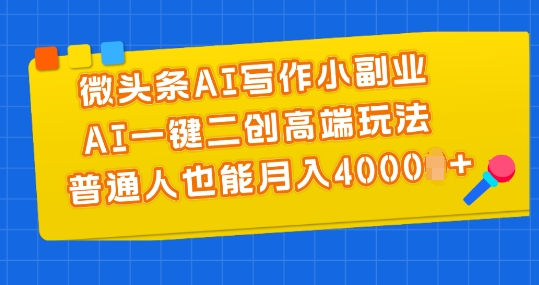 微头条AI写作小副业,AI一键二创高端玩法 普通人也能月入4000+
